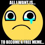 Awesome face is sad... | ALL I WANT IS... TO BECOME A FREE MEME... | image tagged in hello darkness my old friend | made w/ Imgflip meme maker
