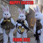 I'm so sorry... | HAPPY EASTER; FROM ISIS | image tagged in easter bunny tatical | made w/ Imgflip meme maker