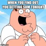 family guy | WHEN YOU FIND OUT YOU GETTING SUM TONIGHT | image tagged in family guy | made w/ Imgflip meme maker