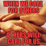 Caring Hands | WHEN WE CARE FOR OTHERS; OTHERS WILL CARE FOR US | image tagged in caring hands | made w/ Imgflip meme maker