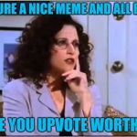 Elaine Upvote | YOURE A NICE MEME AND ALL BUT; ARE YOU UPVOTE WORTHY? | image tagged in elaine sponge | made w/ Imgflip meme maker