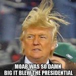 Trump hair | MOAB WAS SO DAMN BIG IT BLEW THE PRESIDENTIAL HAIRPLUGS BACK | image tagged in trump hair | made w/ Imgflip meme maker