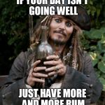 jack sparrow rum | IF YOUR DAY ISN'T GOING WELL; JUST HAVE MORE AND MORE RUM | image tagged in jack sparrow rum | made w/ Imgflip meme maker