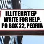 Sign | ILLITERATE? WRITE FOR HELP. PO BOX 22, PEORIA | image tagged in sign | made w/ Imgflip meme maker