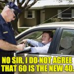 speeding ticket | NO SIR, I DO NOT AGREE THAT 60 IS THE NEW 40. | image tagged in speeding ticket | made w/ Imgflip meme maker