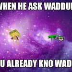 Spongegar V Dat Boi  | WHEN HE ASK WADDUP; BUT U ALREADY KNO WADDUP | image tagged in spongegar v dat boi | made w/ Imgflip meme maker