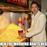 cage popcorn | WHEN THE MORNING RANTS BEGIN | image tagged in cage popcorn | made w/ Imgflip meme maker