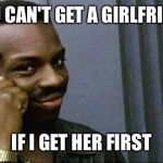 you can't x if x | YOU CAN'T GET A GIRLFRIEND; IF I GET HER FIRST | image tagged in you can't x if x | made w/ Imgflip meme maker