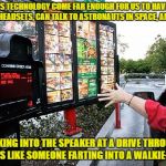 Drive thru | HOW HAS TECHNOLOGY COME FAR ENOUGH FOR US TO HAVE HANDS FREE HEADSETS, CAN TALK TO ASTRONAUTS IN SPACE, AND YET; TALKING INTO THE SPEAKER AT A DRIVE THROUGH SOUNDS LIKE SOMEONE FARTING INTO A WALKIE-TALKIE | image tagged in drive thru,technology,sound,restaurants,speaker,funny memes | made w/ Imgflip meme maker
