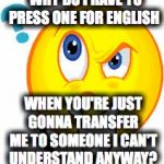 Question | WHY DO I HAVE TO PRESS ONE FOR ENGLISH; WHEN YOU'RE JUST GONNA TRANSFER ME TO SOMEONE I CAN'T UNDERSTAND ANYWAY? | image tagged in question | made w/ Imgflip meme maker
