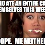 cake_mouth | WHO ATE AN ENTIRE CAKE BY THEMSELVES THIS WEEKEND? NOPE.  ME NEITHER. | image tagged in cake_mouth | made w/ Imgflip meme maker