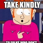 We don't take kindly | WE DON'T TAKE KINDLY; TO FOLKS WHO DON'T TAKE KINDLY AROUND HERE | image tagged in we don't take kindly | made w/ Imgflip meme maker