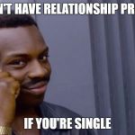 Role Safe Thinking Meme | YOU CAN'T HAVE RELATIONSHIP PROBLEMS; IF YOU'RE SINGLE | image tagged in role safe thinking meme | made w/ Imgflip meme maker
