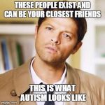 castiel | THESE PEOPLE EXIST AND CAN BE YOUR CLOSEST FRIENDS; THIS IS WHAT AUTISM LOOKS LIKE | image tagged in castiel | made w/ Imgflip meme maker