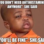 I feel it | "YOU DON'T NEED ANTIHISTAMINES ANYMORE", SHE SAID; "YOU'LL BE FINE", SHE SAID | image tagged in i feel it | made w/ Imgflip meme maker