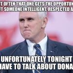 Mike Pence VP | IT'S NOT OFTEN THAT ONE GETS THE OPPORTUNITY TO SPEAK ABOUT SOMEONE INTELLIGENT, RESPECTED AND ADMIRED; UNFORTUNATELY TONIGHT I HAVE TO TALK ABOUT DONALD | image tagged in mike pence vp | made w/ Imgflip meme maker