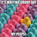writing group peeps | IT'S WRITING GROUP DAY; MY PEEPS! | image tagged in for peeps sake,writing group,writing,peeps,funny | made w/ Imgflip meme maker