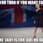 teresa may | YOU TURN IF YOU WANT TO; THE  LADY IS ERR, BUT NO BUT | image tagged in teresa may | made w/ Imgflip meme maker