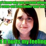 Overly Attached Girlfriend touched | I don't know why you scream whenever I come out from under your bed, but it hurts my feelings. | image tagged in overly attached girlfriend touched | made w/ Imgflip meme maker