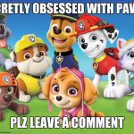 ur not alone... | IF UR SECRETLY OBSESSED WITH PAW PATROL; PLZ LEAVE A COMMENT | image tagged in paw patrol | made w/ Imgflip meme maker