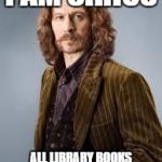 Sirius Black | I AM SIRIUS; ALL LIBRARY BOOKS ARE DUE BACK ON MAY 8TH | image tagged in sirius black | made w/ Imgflip meme maker