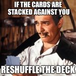 Actual advice Rhett Butler | IF THE CARDS ARE STACKED AGAINST YOU; RESHUFFLE THE DECK | image tagged in rhett butler,memes | made w/ Imgflip meme maker