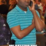 Black guy calling  | ME CALLING THE POLICE WHEN I SEE A WHITE FORD FOCUS | image tagged in black guy calling | made w/ Imgflip meme maker