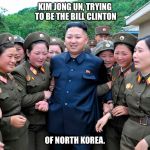 Who knew Kim was a fan? | KIM JONG UN, TRYING TO BE THE BILL CLINTON; OF NORTH KOREA. | image tagged in kim jung un with women ladies,kim jong un,bill clinton,bill clinton with porn stars | made w/ Imgflip meme maker