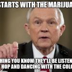 Jeff Sessions | IT STARTS WITH THE MARIJUANA. NEXT THING YOU KNOW THEY'LL BE LISTENING TO THE LINDY HOP AND DANCING WITH THE COLORED FOLK. | image tagged in jeff sessions | made w/ Imgflip meme maker