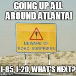 Road Surprises in Atlanta - All the Time! | GOING UP ALL AROUND ATLANTA! I-85, I-20, WHAT'S NEXT? | image tagged in road surprises meme,i-85,i-20,atlanta | made w/ Imgflip meme maker