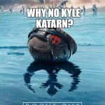 rogue one | WHY NO KYLE KATARN? | image tagged in rouge one,memes,star wars,kyle katarn | made w/ Imgflip meme maker