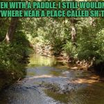 Creek | EVEN WITH A PADDLE, I STILL WOULDN'T GO ANYWHERE NEAR A PLACE CALLED SH*T CREEK. | image tagged in creek,shit creek,paddle,funny,funny memes | made w/ Imgflip meme maker