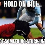 Soccer | HOLD ON BILL... YOU GOT SOMETHING STUCK IN THERE!! | image tagged in soccer | made w/ Imgflip meme maker