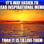 Inspirational Quotes | IT'S WAY EASIER TO READ INSPIRATIONAL
MEMES; THAN IT IS TO LIVE THEM | image tagged in inspirational quotes | made w/ Imgflip meme maker