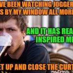 Lazy College Senior | I'VE BEEN WATCHING JOGGERS PASS BY MY WINDOW ALL MORNING; AND IT HAS REALLY INSPIRED ME; TO GET UP AND CLOSE THE CURTAINS | image tagged in memes,lazy college senior | made w/ Imgflip meme maker