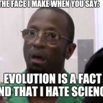 The Face You Make | THE FACE I MAKE WHEN YOU SAY:; EVOLUTION IS A FACT AND THAT I HATE SCIENCE | image tagged in the face you make | made w/ Imgflip meme maker