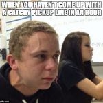 Some people these days... | WHEN YOU HAVEN'T COME UP WITH A CATCHY PICKUP LINE IN AN HOUR | image tagged in veganstruggleguy | made w/ Imgflip meme maker