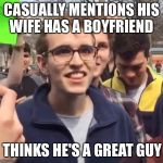 cuck | CASUALLY MENTIONS HIS WIFE HAS A BOYFRIEND; THINKS HE'S A GREAT GUY | image tagged in cuck | made w/ Imgflip meme maker