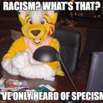 world's most interesting FURRY | RACISM? WHAT'S THAT? I'VE ONLY HEARD OF SPECISM | image tagged in world's most interesting furry | made w/ Imgflip meme maker