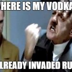 R.I.P Hitler in Operation Barbarossa | WHERE IS MY VODKA? I'VE ALREADY INVADED RUSSIA! | image tagged in hitler's rant,fail,hitler lol,meme | made w/ Imgflip meme maker