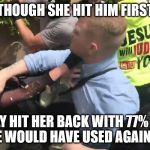 woman punched | THOUGH SHE HIT HIM FIRST; HE ONLY HIT HER BACK WITH 77% OF THE FORCE HE WOULD HAVE USED AGAINST A MAN | image tagged in woman punched | made w/ Imgflip meme maker