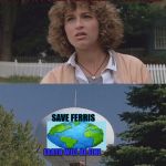 Ferris Day | YOU GOTTA BE SHITTIN ME... SAVE FERRIS; EARTH WILL BE FINE | image tagged in earth day,happy earth day,80s movies,lol so funny,getting old,environment | made w/ Imgflip meme maker
