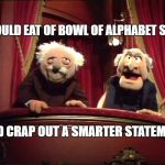 Statler and Waldorf | I COULD EAT OF BOWL OF ALPHABET SOUP; AND CRAP OUT A SMARTER STATEMENT | image tagged in statler and waldorf | made w/ Imgflip meme maker
