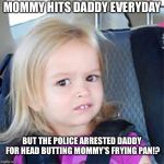 confused girl | MOMMY HITS DADDY EVERYDAY; BUT THE POLICE ARRESTED DADDY FOR HEAD BUTTING MOMMY'S FRYING PAN!? | image tagged in confused girl | made w/ Imgflip meme maker
