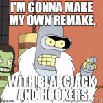Bender | I'M GONNA MAKE MY OWN REMAKE, WITH BLAKCJACK AND HOOKERS | image tagged in bender | made w/ Imgflip meme maker