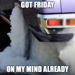 Friday | GOT FRIDAY; ON MY MIND ALREADY | image tagged in holden burning,friday,burnout | made w/ Imgflip meme maker