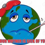 I'm Sick of You Kids | YOUR MOTHER IS SICK OF YOU | image tagged in earth day,environment,funny not funny,happy earth day,forever resentful mother,i'm sick of this shit | made w/ Imgflip meme maker