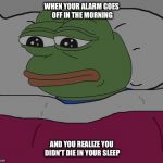 Pepe the frog | WHEN YOUR ALARM GOES OFF IN THE MORNING; AND YOU REALIZE YOU DIDN'T DIE IN YOUR SLEEP | image tagged in pepe the frog,suicidal,sleep | made w/ Imgflip meme maker