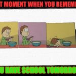 That moment you realize  | THAT MOMENT WHEN YOU REMEMBER; YOU HAVE SCHOOL TOMORROW | image tagged in that moment you realize | made w/ Imgflip meme maker