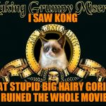 Grumpy Cat doesn't like King Kong | I SAW KONG; THAT STUPID BIG HAIRY GORILLA RUINED THE WHOLE MOVIE | image tagged in mgm grumpy,memes,movies,grumpy cat,grumpy cat movie review,kong skull island | made w/ Imgflip meme maker